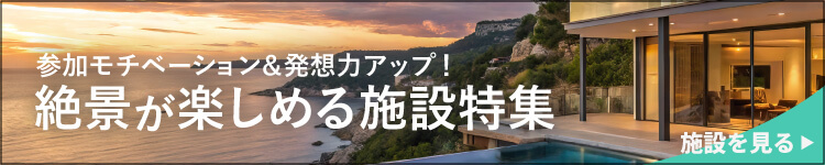 参加モチベーション＆発想力アップ！絶景が楽しめる施設特集