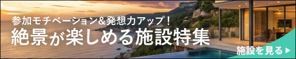 参加モチベーション＆発想力アップ！絶景が楽しめる施設特集